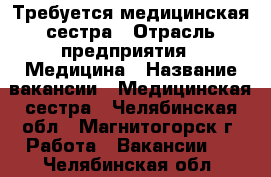 Требуется медицинская сестра › Отрасль предприятия ­ Медицина › Название вакансии ­ Медицинская сестра - Челябинская обл., Магнитогорск г. Работа » Вакансии   . Челябинская обл.